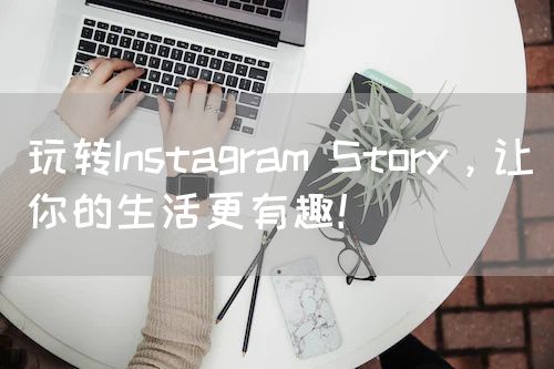 玩转Instagram Story，让你的生活更有趣！