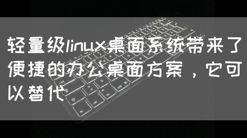 轻量级linux桌面系统带来了便捷的办公桌面方案，它可以替代