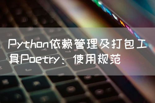Python依赖管理及打包工具Poetry：使用规范
