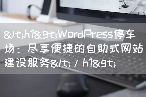 <h1>WordPress停车场：尽享便捷的自助式网站建设服务</h1>