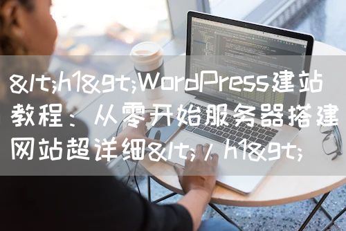 <h1>WordPress建站教程：从零开始服务器搭建网站超详细</h1>