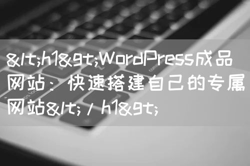 <h1>WordPress成品网站：快速搭建自己的专属网站</h1>