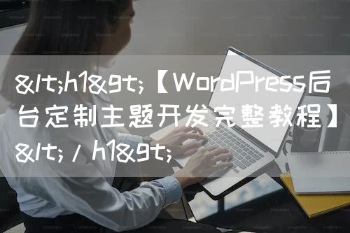 <h1>【WordPress后台定制主题开发完整教程】</h1>