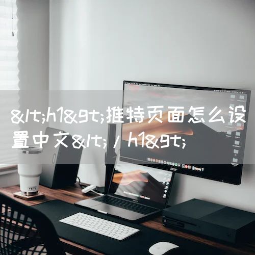 <h1>推特页面怎么设置中文</h1>
